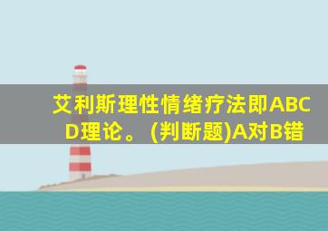 艾利斯理性情绪疗法即ABCD理论。 (判断题)A对B错